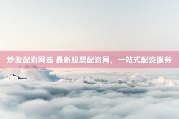 炒股配资网选 最新股票配资网，一站式配资服务