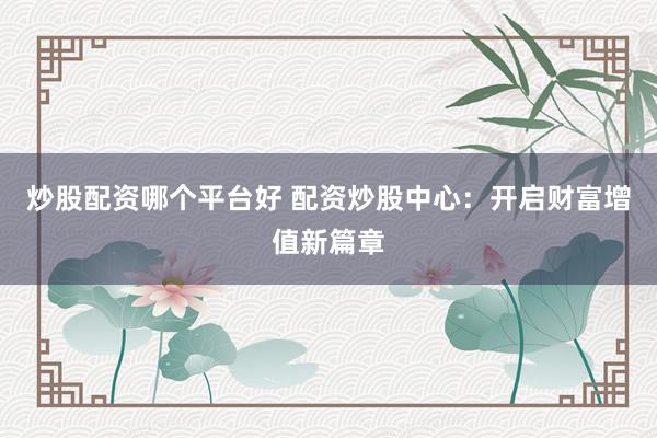 炒股配资哪个平台好 配资炒股中心：开启财富增值新篇章
