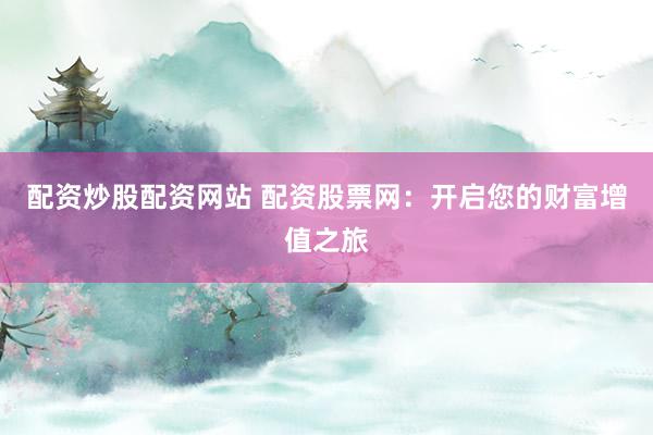 配资炒股配资网站 配资股票网：开启您的财富增值之旅