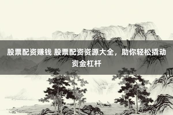 股票配资赚钱 股票配资资源大全，助你轻松撬动资金杠杆