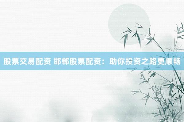 股票交易配资 邯郸股票配资：助你投资之路更顺畅