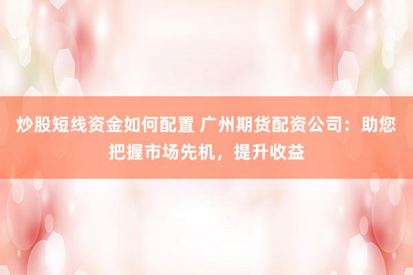 炒股短线资金如何配置 广州期货配资公司：助您把握市场先机，提升收益