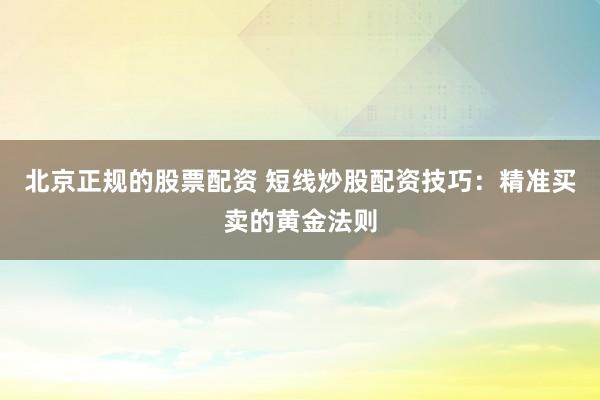 北京正规的股票配资 短线炒股配资技巧：精准买卖的黄金法则