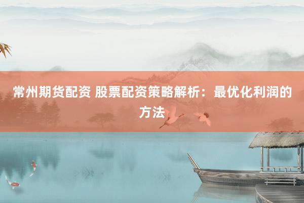 常州期货配资 股票配资策略解析：最优化利润的方法