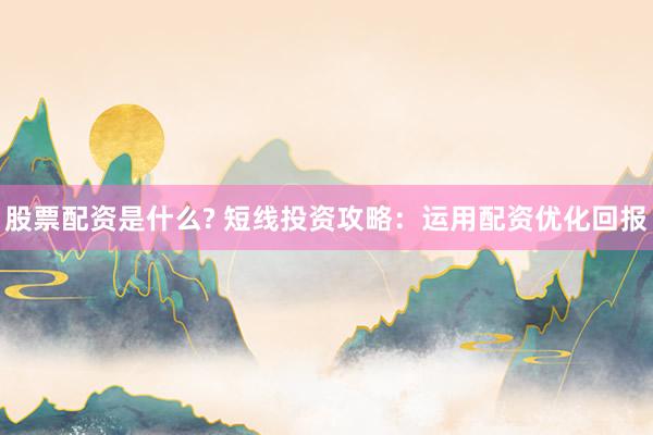 股票配资是什么? 短线投资攻略：运用配资优化回报