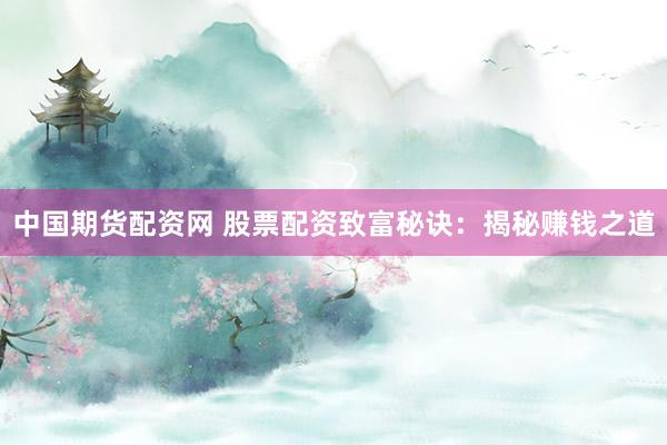中国期货配资网 股票配资致富秘诀：揭秘赚钱之道