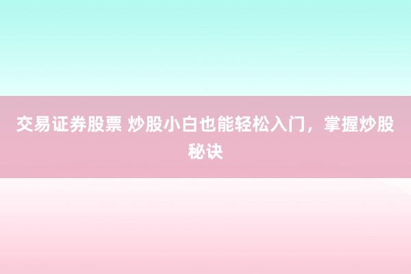 交易证券股票 炒股小白也能轻松入门，掌握炒股秘诀