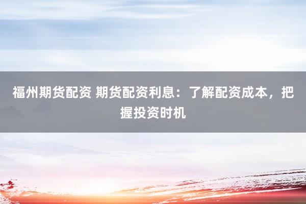 福州期货配资 期货配资利息：了解配资成本，把握投资时机