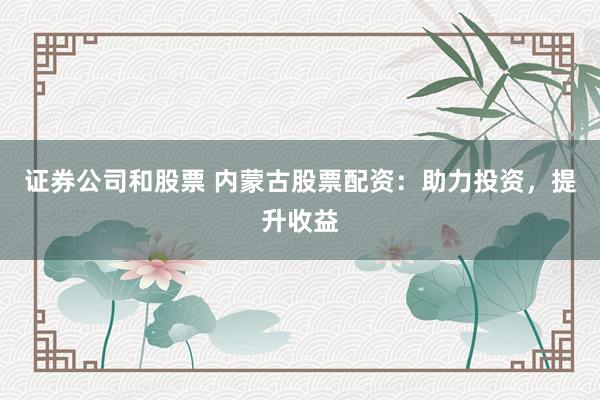 证券公司和股票 内蒙古股票配资：助力投资，提升收益