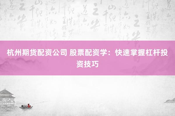 杭州期货配资公司 股票配资学：快速掌握杠杆投资技巧