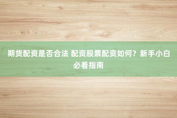 期货配资是否合法 配资股票配资如何？新手小白必看指南