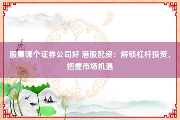 股票哪个证券公司好 港股配资：解锁杠杆投资，把握市场机遇