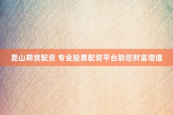 昆山期货配资 专业股票配资平台助您财富增值