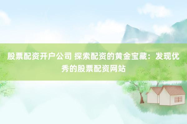 股票配资开户公司 探索配资的黄金宝藏：发现优秀的股票配资网站