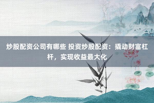 炒股配资公司有哪些 投资炒股配资：撬动财富杠杆，实现收益最大化