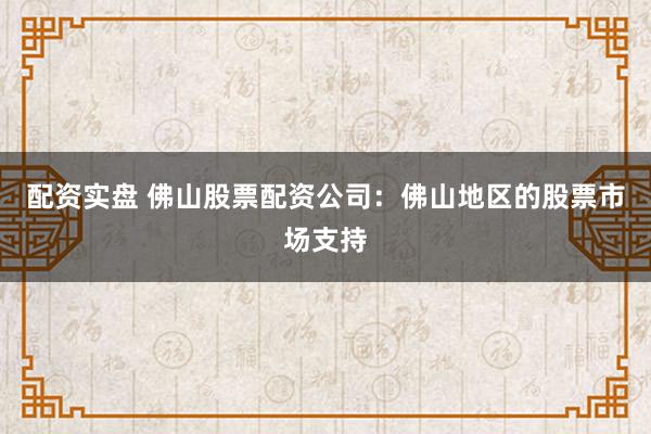 配资实盘 佛山股票配资公司：佛山地区的股票市场支持