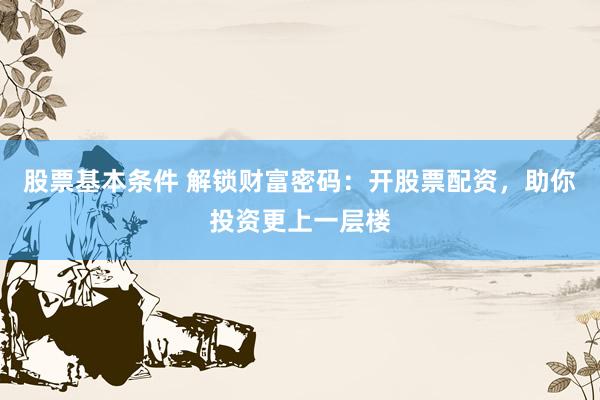 股票基本条件 解锁财富密码：开股票配资，助你投资更上一层楼
