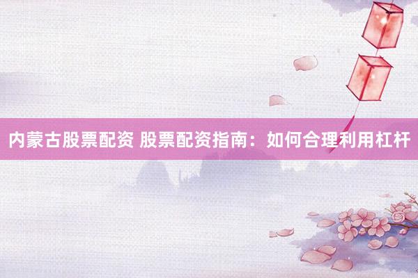 内蒙古股票配资 股票配资指南：如何合理利用杠杆