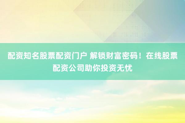 配资知名股票配资门户 解锁财富密码！在线股票配资公司助你投资无忧