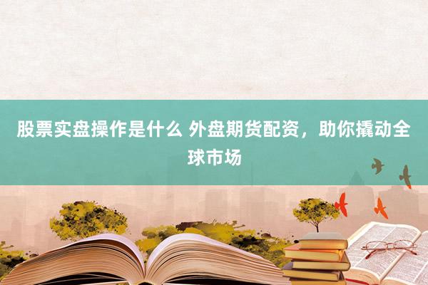 股票实盘操作是什么 外盘期货配资，助你撬动全球市场