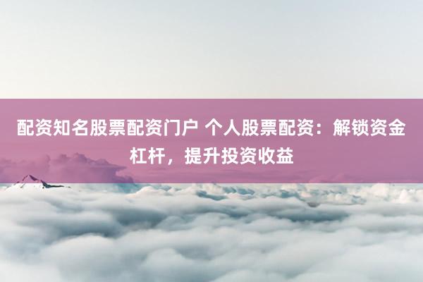 配资知名股票配资门户 个人股票配资：解锁资金杠杆，提升投资收益