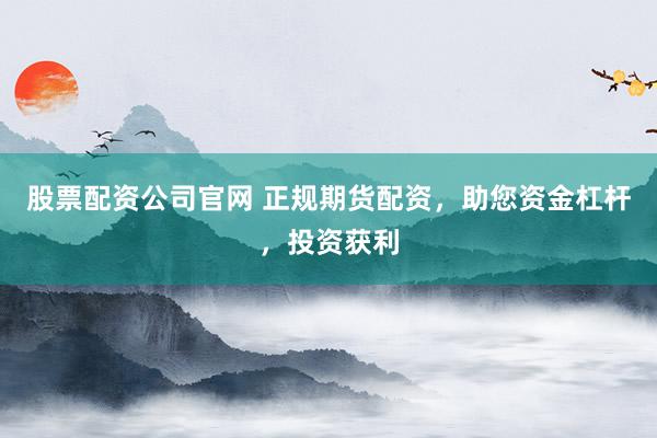 股票配资公司官网 正规期货配资，助您资金杠杆，投资获利
