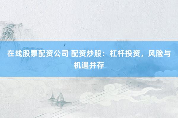 在线股票配资公司 配资炒股：杠杆投资，风险与机遇并存