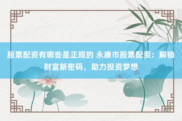股票配资有哪些是正规的 永康市股票配资：解锁财富新密码，助力投资梦想