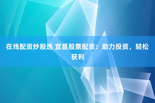 在线配资炒股选 宜昌股票配资：助力投资，轻松获利