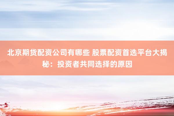北京期货配资公司有哪些 股票配资首选平台大揭秘：投资者共同选择的原因
