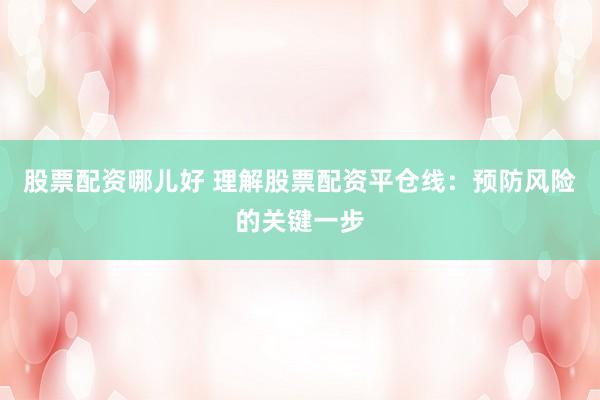 股票配资哪儿好 理解股票配资平仓线：预防风险的关键一步