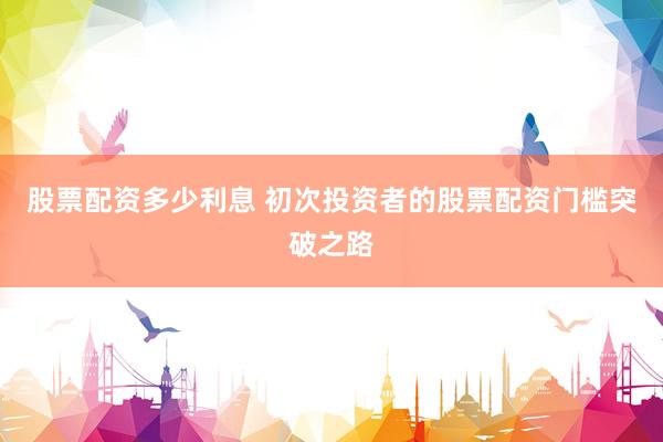 股票配资多少利息 初次投资者的股票配资门槛突破之路