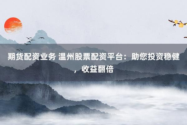 期货配资业务 温州股票配资平台：助您投资稳健，收益翻倍