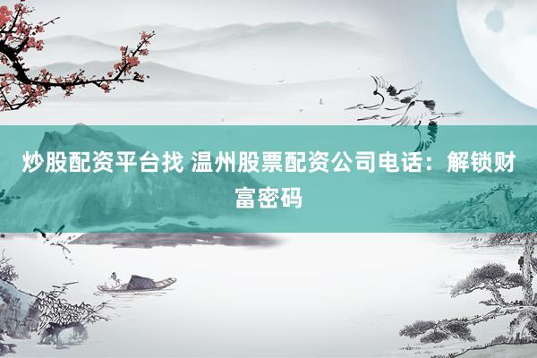 炒股配资平台找 温州股票配资公司电话：解锁财富密码
