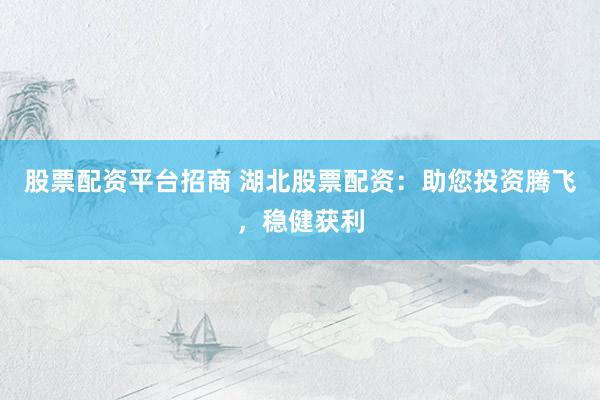 股票配资平台招商 湖北股票配资：助您投资腾飞，稳健获利