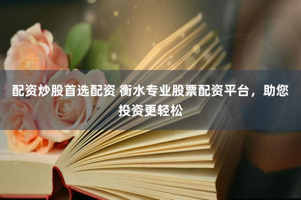 配资炒股首选配资 衡水专业股票配资平台，助您投资更轻松
