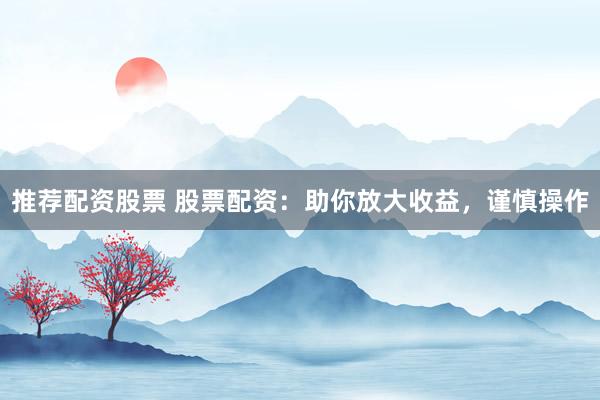 推荐配资股票 股票配资：助你放大收益，谨慎操作