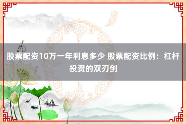 股票配资10万一年利息多少 股票配资比例：杠杆投资的双刃剑