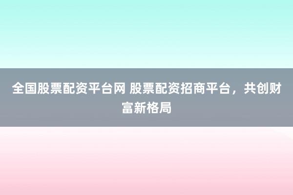全国股票配资平台网 股票配资招商平台，共创财富新格局