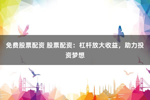 免费股票配资 股票配资：杠杆放大收益，助力投资梦想