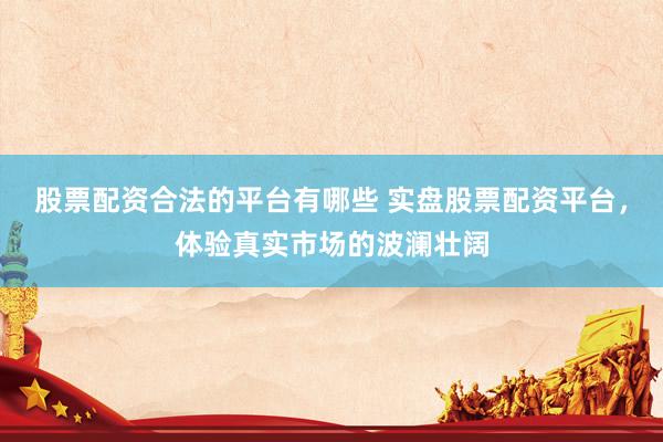 股票配资合法的平台有哪些 实盘股票配资平台，体验真实市场的波澜壮阔