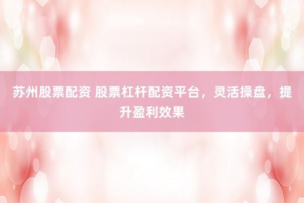 苏州股票配资 股票杠杆配资平台，灵活操盘，提升盈利效果