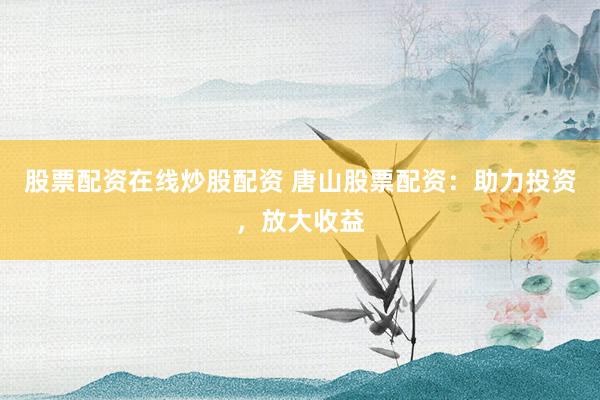 股票配资在线炒股配资 唐山股票配资：助力投资，放大收益