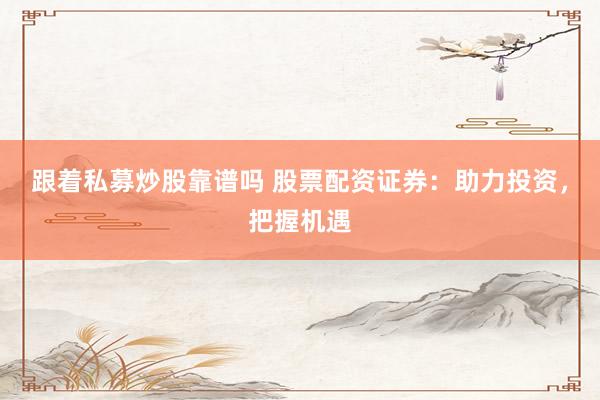 跟着私募炒股靠谱吗 股票配资证券：助力投资，把握机遇