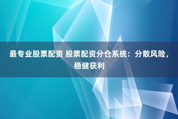 最专业股票配资 股票配资分仓系统：分散风险，稳健获利